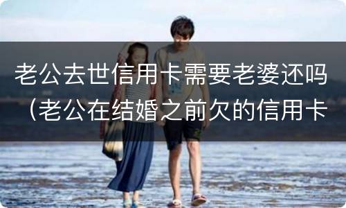 老公去世信用卡需要老婆还吗（老公在结婚之前欠的信用卡需要老婆还吗）