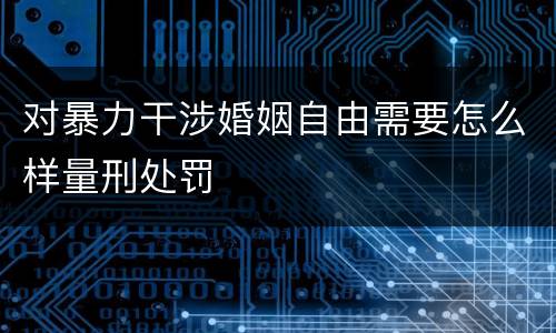 对暴力干涉婚姻自由需要怎么样量刑处罚