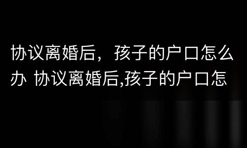 协议离婚后，孩子的户口怎么办 协议离婚后,孩子的户口怎么办手续