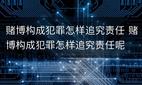 赌博构成犯罪怎样追究责任 赌博构成犯罪怎样追究责任呢