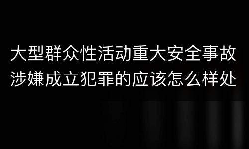 大型群众性活动重大安全事故涉嫌成立犯罪的应该怎么样处罚