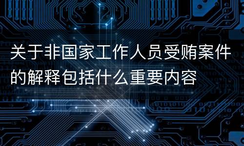 关于非国家工作人员受贿案件的解释包括什么重要内容