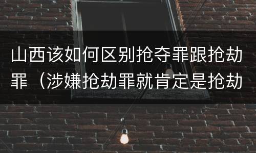 山西该如何区别抢夺罪跟抢劫罪（涉嫌抢劫罪就肯定是抢劫罪吗）