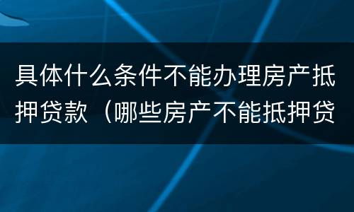 具体什么条件不能办理房产抵押贷款（哪些房产不能抵押贷款）