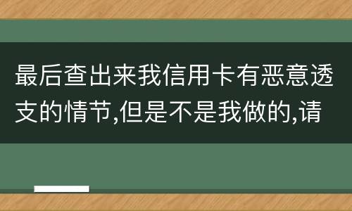 最后查出来我信用卡有恶意透支的情节,但是不是我做的,请问这怎么办