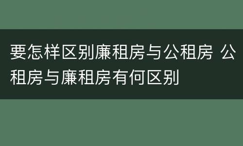 要怎样区别廉租房与公租房 公租房与廉租房有何区别