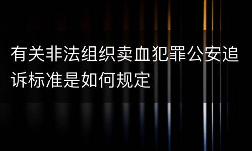 有关非法组织卖血犯罪公安追诉标准是如何规定