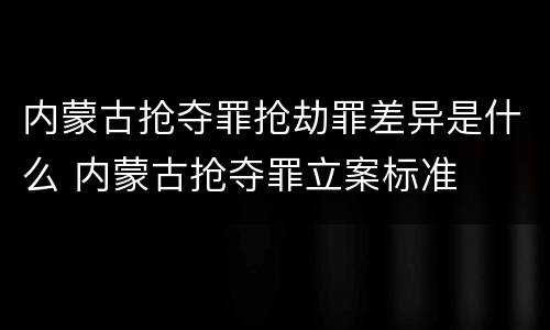 内蒙古抢夺罪抢劫罪差异是什么 内蒙古抢夺罪立案标准