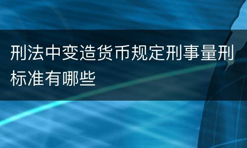 刑法中变造货币规定刑事量刑标准有哪些