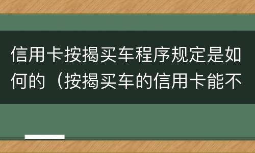 信用卡按揭买车程序规定是如何的（按揭买车的信用卡能不能够平常消费）