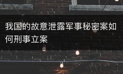 我国的故意泄露军事秘密案如何刑事立案