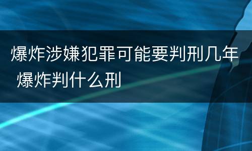 爆炸涉嫌犯罪可能要判刑几年 爆炸判什么刑