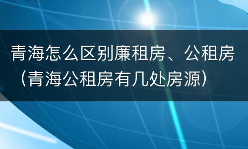 青海怎么区别廉租房、公租房（青海公租房有几处房源）