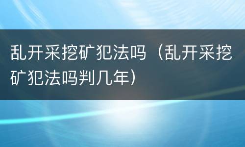 乱开采挖矿犯法吗（乱开采挖矿犯法吗判几年）