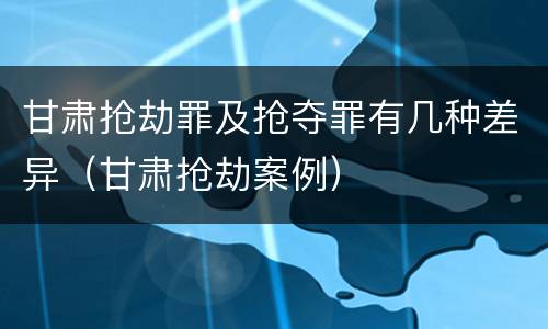 甘肃抢劫罪及抢夺罪有几种差异（甘肃抢劫案例）