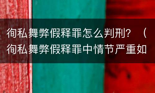 徇私舞弊假释罪怎么判刑？（徇私舞弊假释罪中情节严重如何界定）