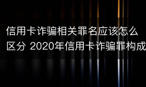 信用卡诈骗相关罪名应该怎么区分 2020年信用卡诈骗罪构成要件