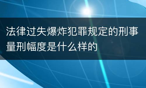法律过失爆炸犯罪规定的刑事量刑幅度是什么样的