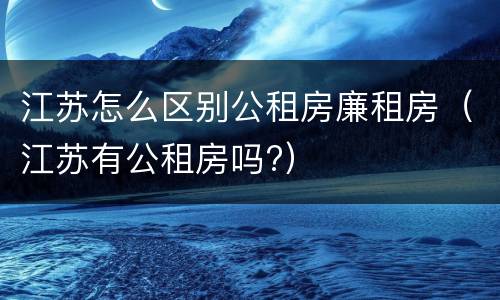 江苏怎么区别公租房廉租房（江苏有公租房吗?）