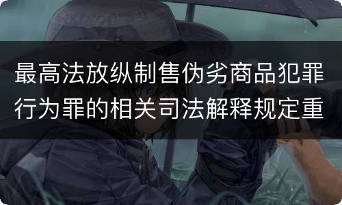 最高法放纵制售伪劣商品犯罪行为罪的相关司法解释规定重要内容包括什么