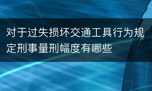 对于过失损坏交通工具行为规定刑事量刑幅度有哪些