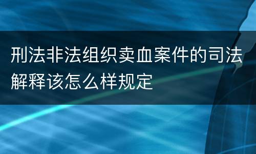 刑法非法组织卖血案件的司法解释该怎么样规定