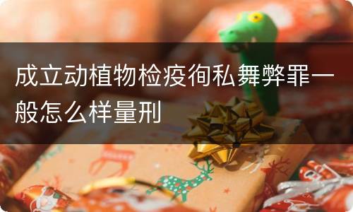 成立动植物检疫徇私舞弊罪一般怎么样量刑