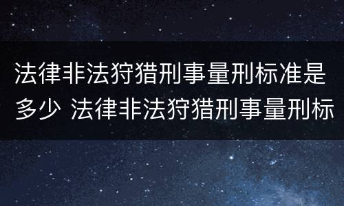 法律非法狩猎刑事量刑标准是多少 法律非法狩猎刑事量刑标准是多少年