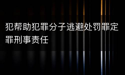 犯帮助犯罪分子逃避处罚罪定罪刑事责任