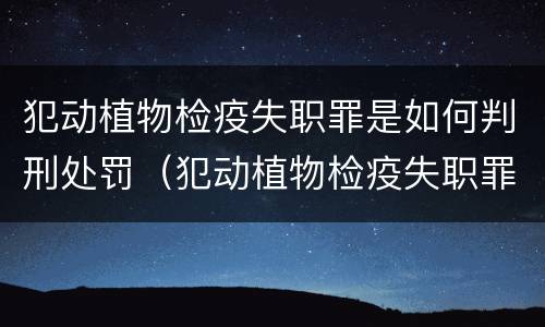 犯动植物检疫失职罪是如何判刑处罚（犯动植物检疫失职罪是如何判刑处罚的）