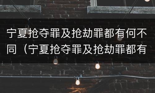 宁夏抢夺罪及抢劫罪都有何不同（宁夏抢夺罪及抢劫罪都有何不同呢）