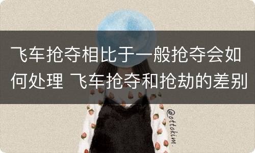 飞车抢夺相比于一般抢夺会如何处理 飞车抢夺和抢劫的差别是什么