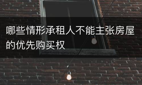 哪些情形承租人不能主张房屋的优先购买权