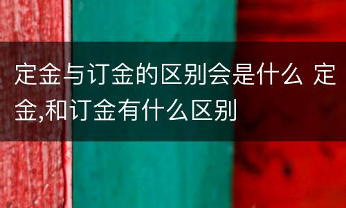 定金与订金的区别会是什么 定金,和订金有什么区别