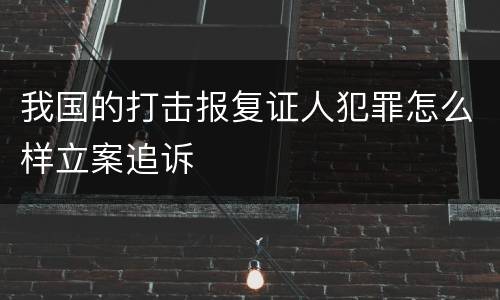 我国的打击报复证人犯罪怎么样立案追诉