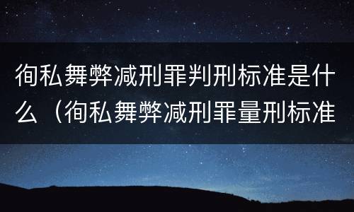 徇私舞弊减刑罪判刑标准是什么（徇私舞弊减刑罪量刑标准）