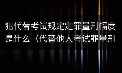 犯代替考试规定定罪量刑幅度是什么（代替他人考试罪量刑）