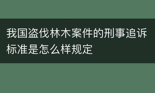 我国盗伐林木案件的刑事追诉标准是怎么样规定