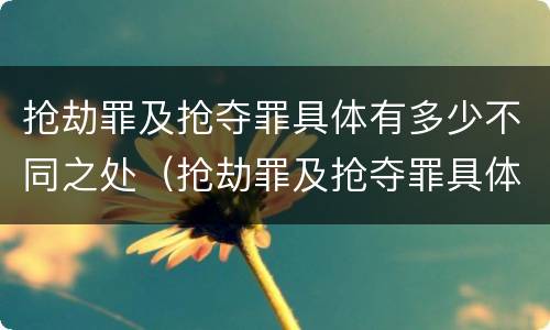 抢劫罪及抢夺罪具体有多少不同之处（抢劫罪及抢夺罪具体有多少不同之处）