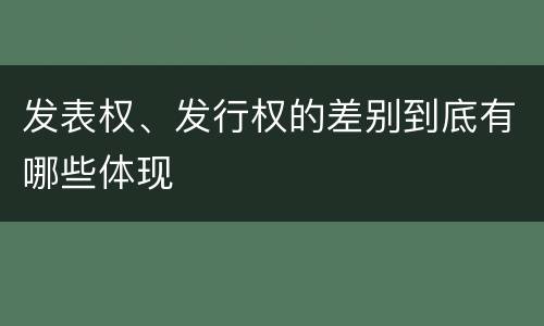 发表权、发行权的差别到底有哪些体现