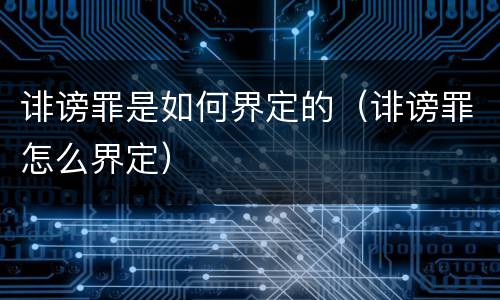 诽谤罪是如何界定的（诽谤罪怎么界定）