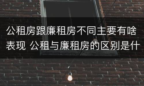 公租房跟廉租房不同主要有啥表现 公租与廉租房的区别是什么