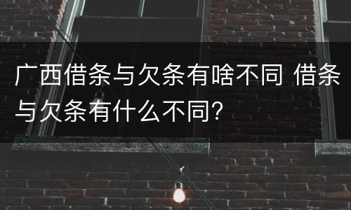 广西借条与欠条有啥不同 借条与欠条有什么不同?