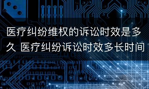医疗纠纷维权的诉讼时效是多久 医疗纠纷诉讼时效多长时间