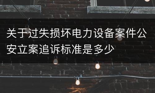 关于过失损坏电力设备案件公安立案追诉标准是多少