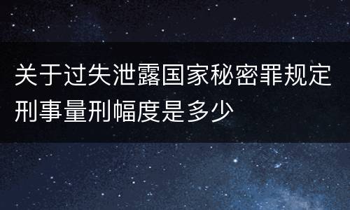关于过失泄露国家秘密罪规定刑事量刑幅度是多少