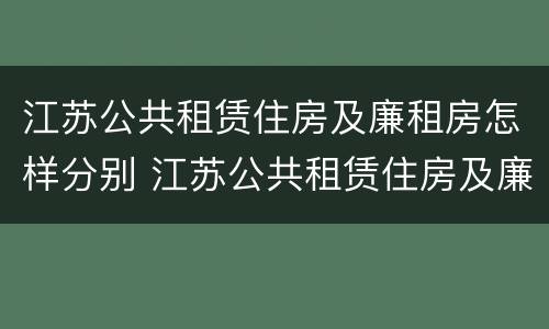 江苏公共租赁住房及廉租房怎样分别 江苏公共租赁住房及廉租房怎样分别购买