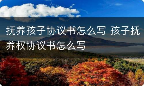 抚养孩子协议书怎么写 孩子抚养权协议书怎么写
