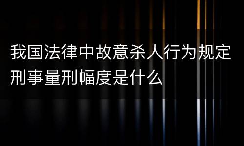我国法律中故意杀人行为规定刑事量刑幅度是什么