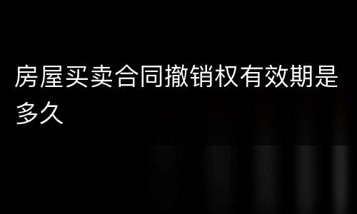 房屋买卖合同撤销权有效期是多久